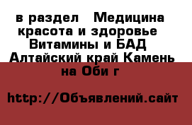  в раздел : Медицина, красота и здоровье » Витамины и БАД . Алтайский край,Камень-на-Оби г.